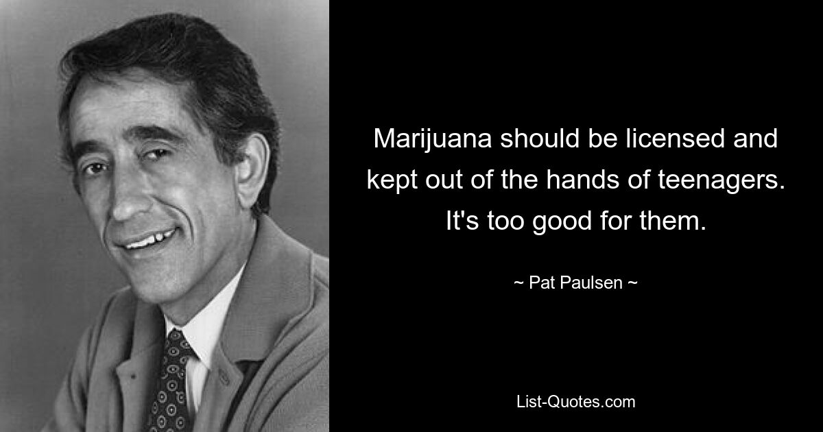 Marijuana should be licensed and kept out of the hands of teenagers. It's too good for them. — © Pat Paulsen