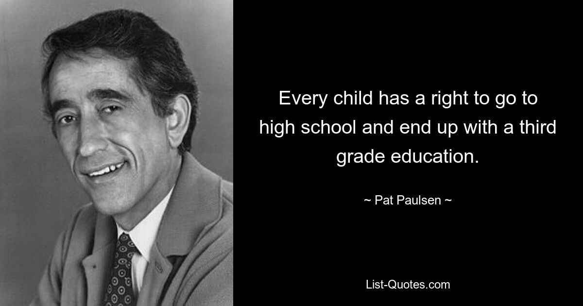 Every child has a right to go to high school and end up with a third grade education. — © Pat Paulsen