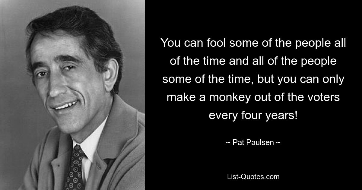 You can fool some of the people all of the time and all of the people some of the time, but you can only make a monkey out of the voters every four years! — © Pat Paulsen