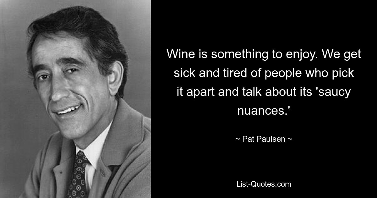 Wine is something to enjoy. We get sick and tired of people who pick it apart and talk about its 'saucy nuances.' — © Pat Paulsen