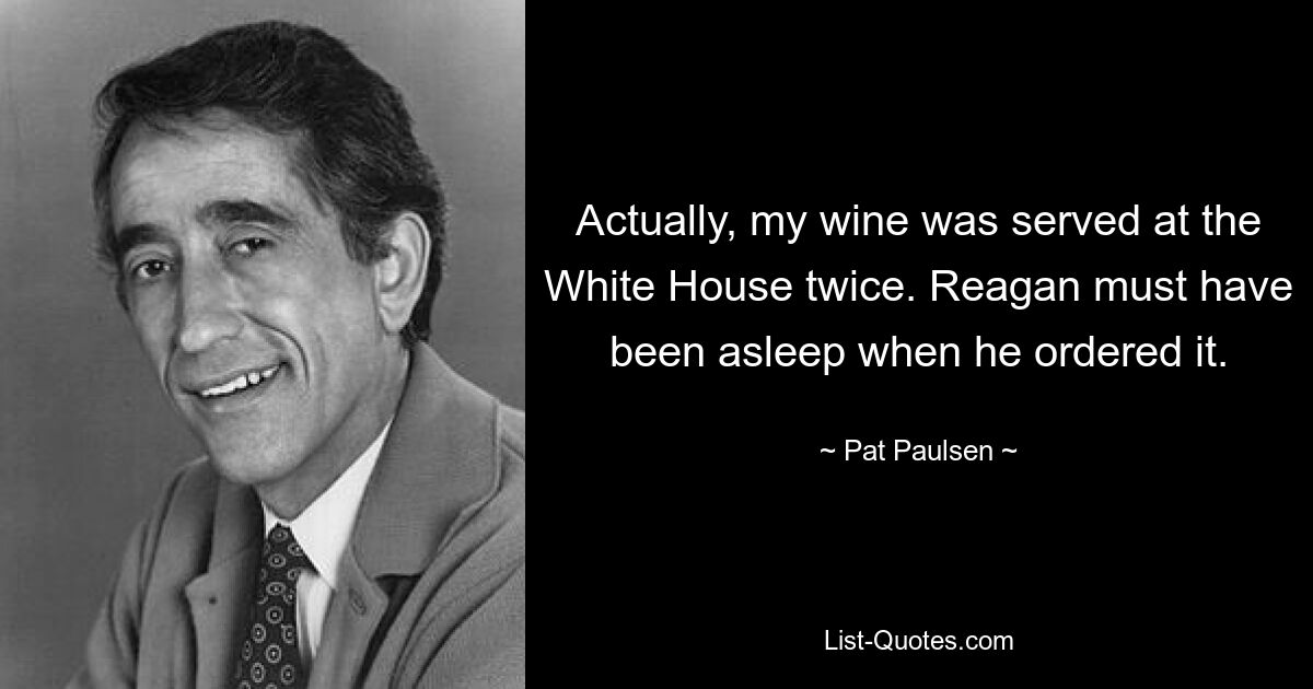 На самом деле мое вино дважды подавалось в Белом доме. Рейган, должно быть, спал, когда приказал это сделать. — © Пэт Полсен