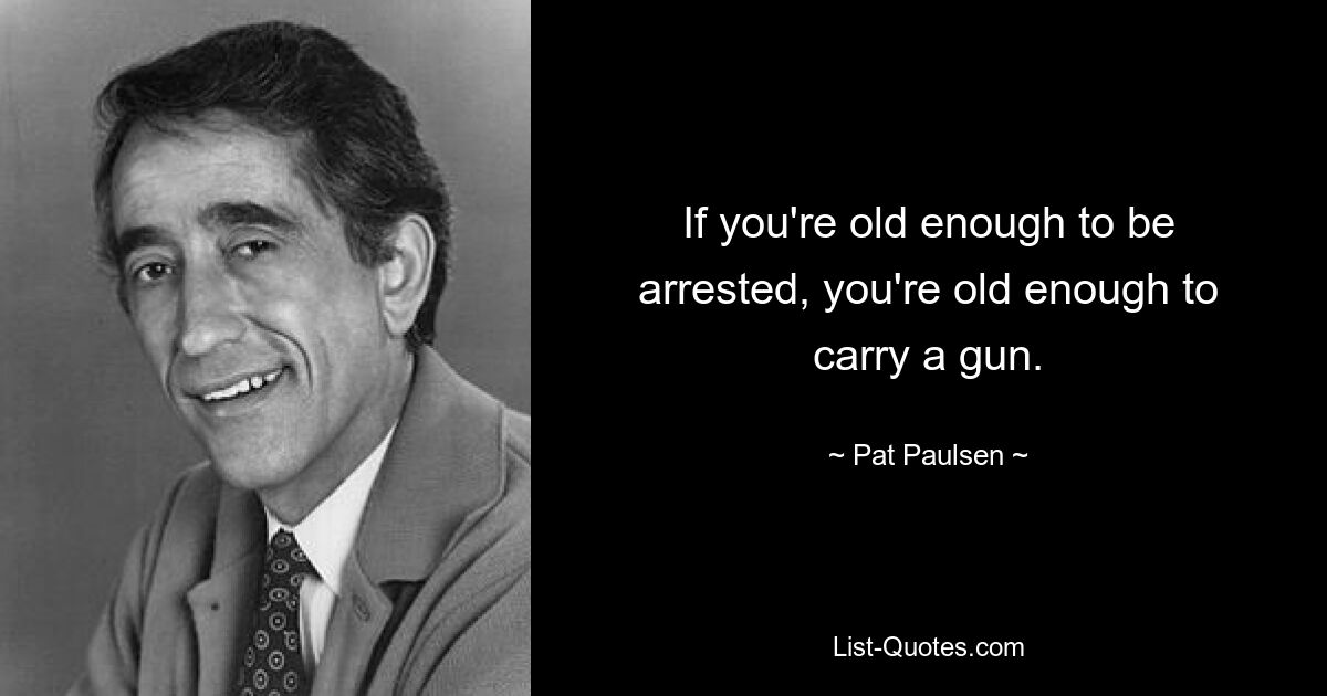 If you're old enough to be arrested, you're old enough to carry a gun. — © Pat Paulsen