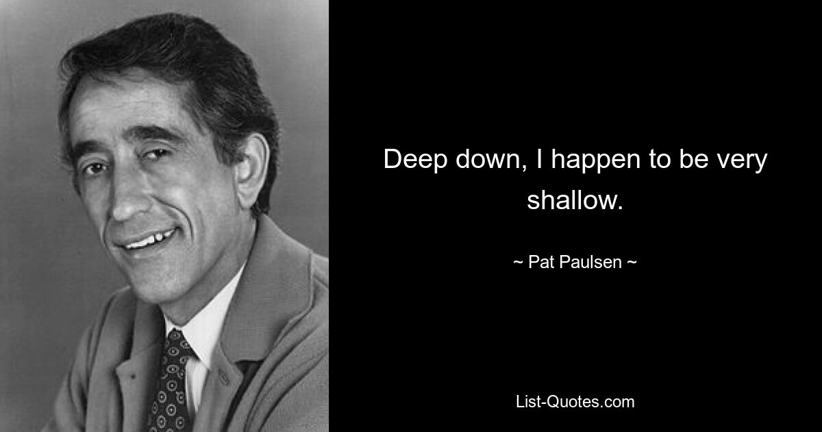 Deep down, I happen to be very shallow. — © Pat Paulsen