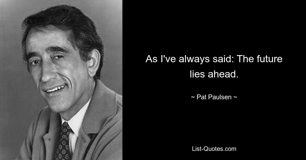 As I've always said: The future lies ahead. — © Pat Paulsen