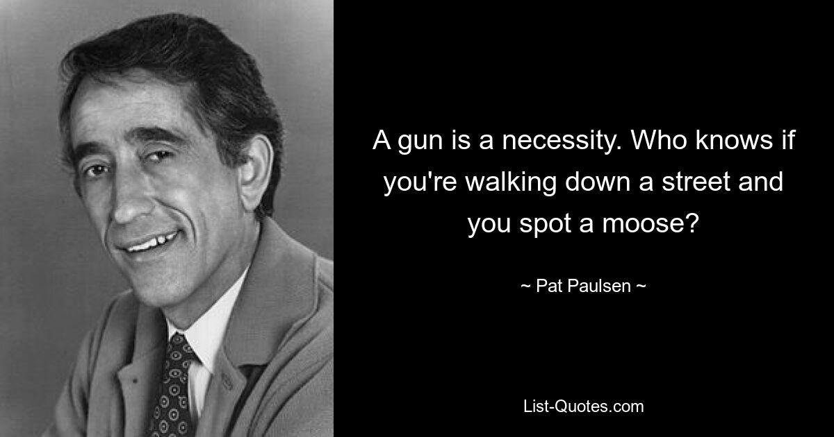 A gun is a necessity. Who knows if you're walking down a street and you spot a moose? — © Pat Paulsen