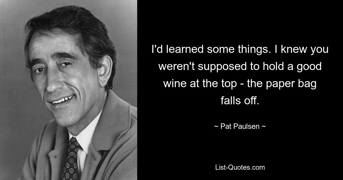 I'd learned some things. I knew you weren't supposed to hold a good wine at the top - the paper bag falls off. — © Pat Paulsen