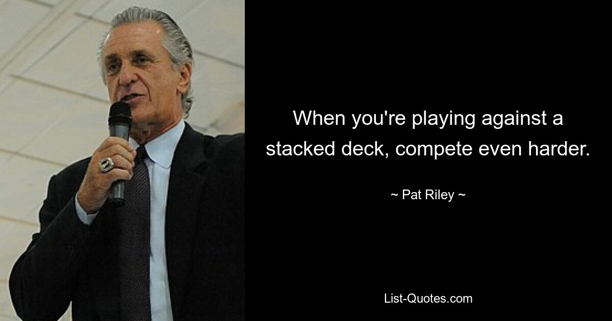 When you're playing against a stacked deck, compete even harder. — © Pat Riley