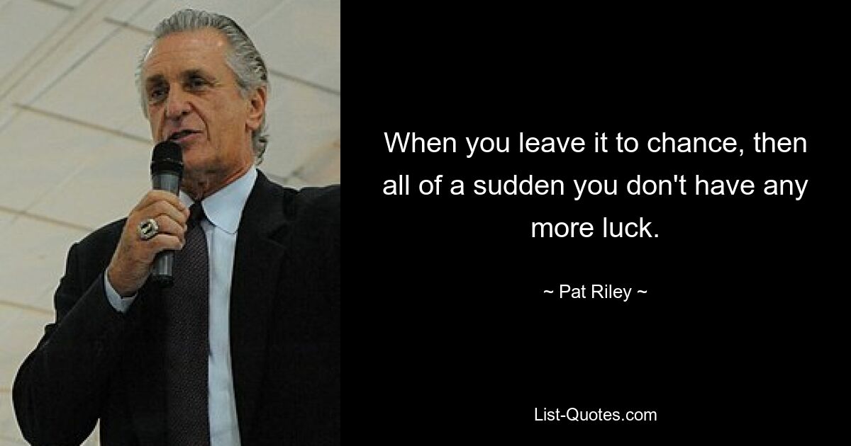 When you leave it to chance, then all of a sudden you don't have any more luck. — © Pat Riley