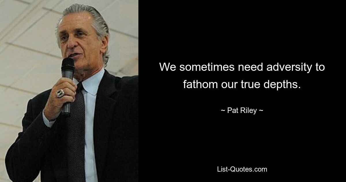 We sometimes need adversity to fathom our true depths. — © Pat Riley