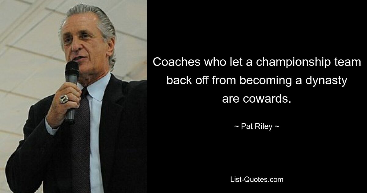 Coaches who let a championship team back off from becoming a dynasty are cowards. — © Pat Riley