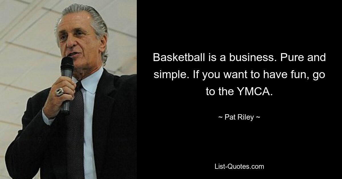 Basketball is a business. Pure and simple. If you want to have fun, go to the YMCA. — © Pat Riley