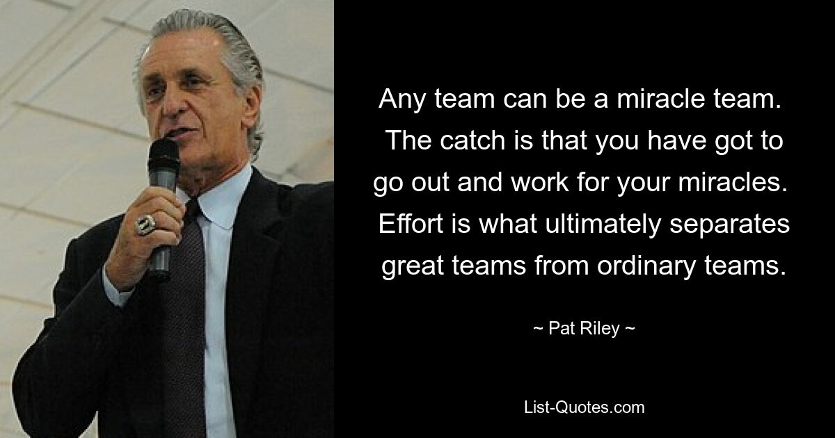 Any team can be a miracle team.  The catch is that you have got to go out and work for your miracles.  Effort is what ultimately separates great teams from ordinary teams. — © Pat Riley