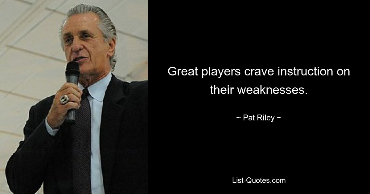 Great players crave instruction on their weaknesses. — © Pat Riley