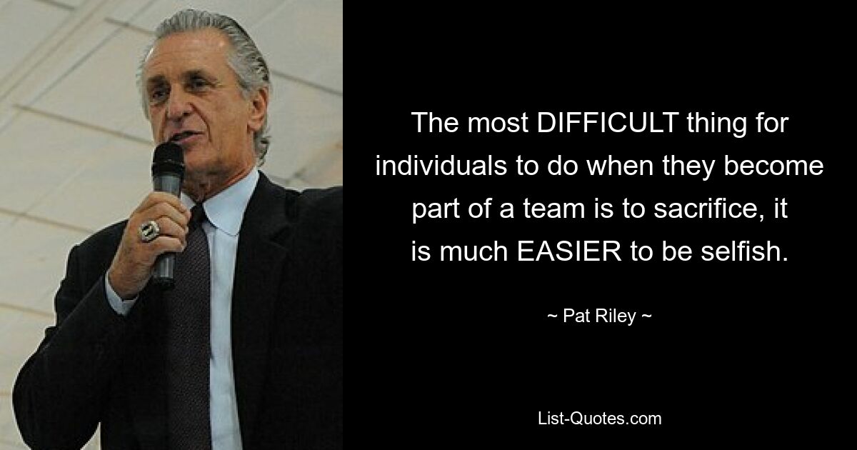 The most DIFFICULT thing for individuals to do when they become part of a team is to sacrifice, it is much EASIER to be selfish. — © Pat Riley