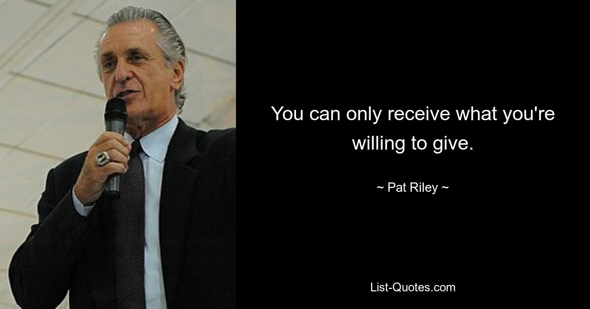 You can only receive what you're willing to give. — © Pat Riley