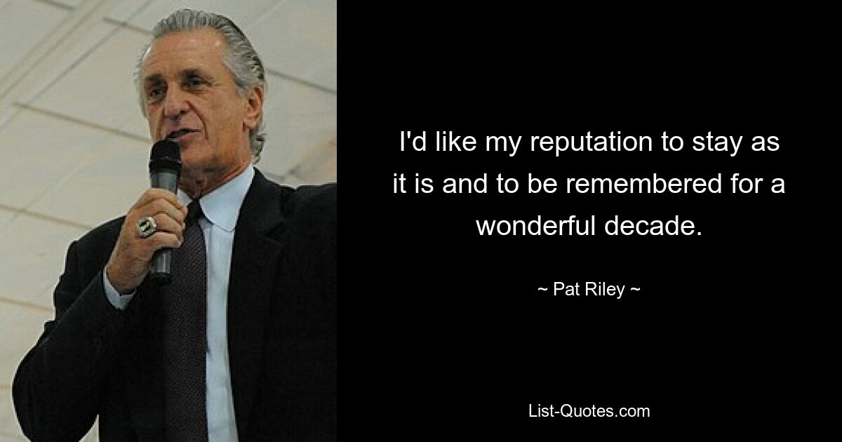 I'd like my reputation to stay as it is and to be remembered for a wonderful decade. — © Pat Riley