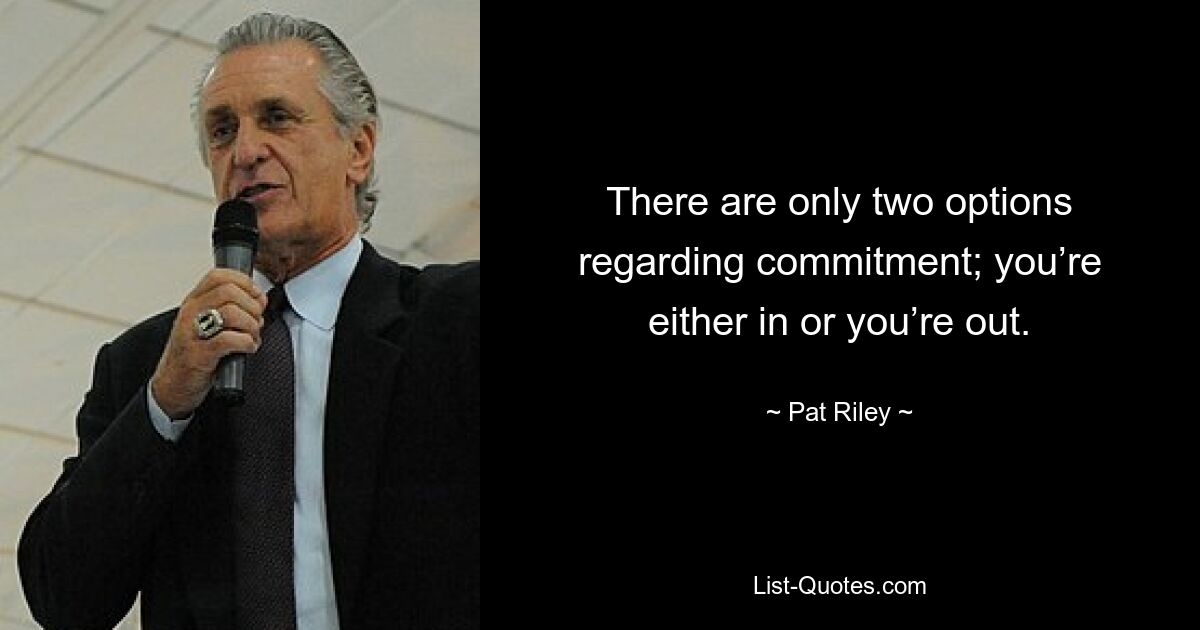 There are only two options regarding commitment; you’re either in or you’re out. — © Pat Riley