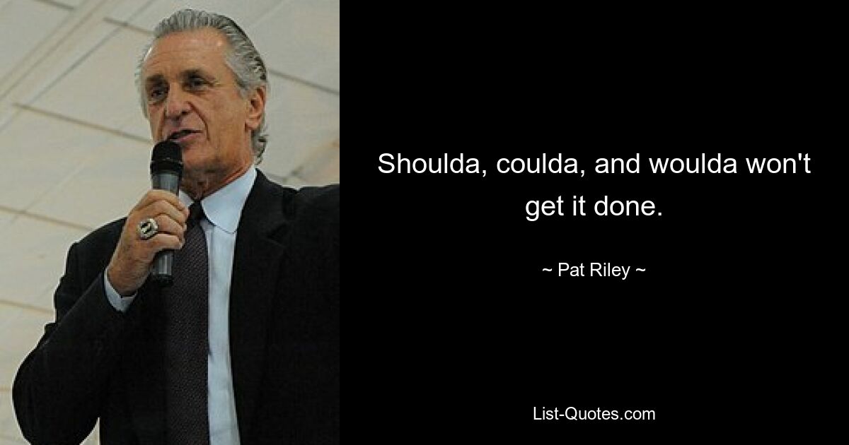 Shoulda, coulda, and woulda won't get it done. — © Pat Riley