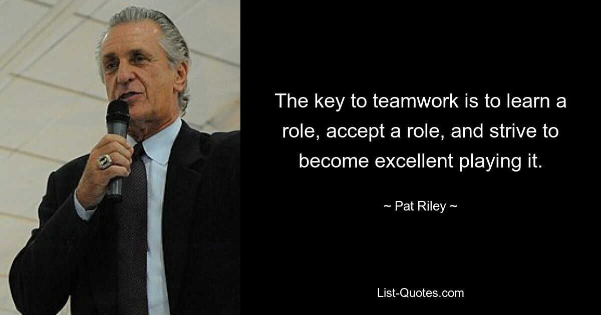 The key to teamwork is to learn a role, accept a role, and strive to become excellent playing it. — © Pat Riley