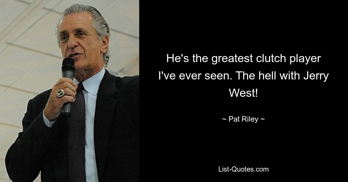 He's the greatest clutch player I've ever seen. The hell with Jerry West! — © Pat Riley