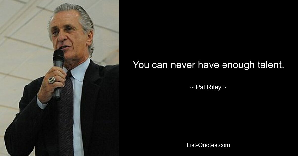 You can never have enough talent. — © Pat Riley