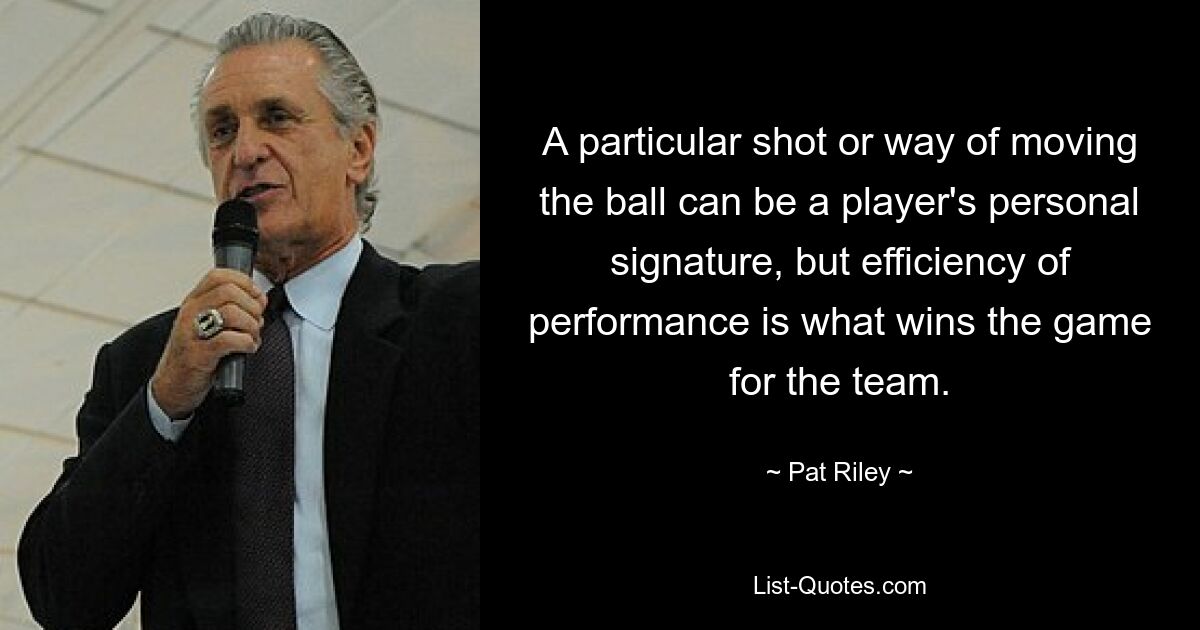 A particular shot or way of moving the ball can be a player's personal signature, but efficiency of performance is what wins the game for the team. — © Pat Riley