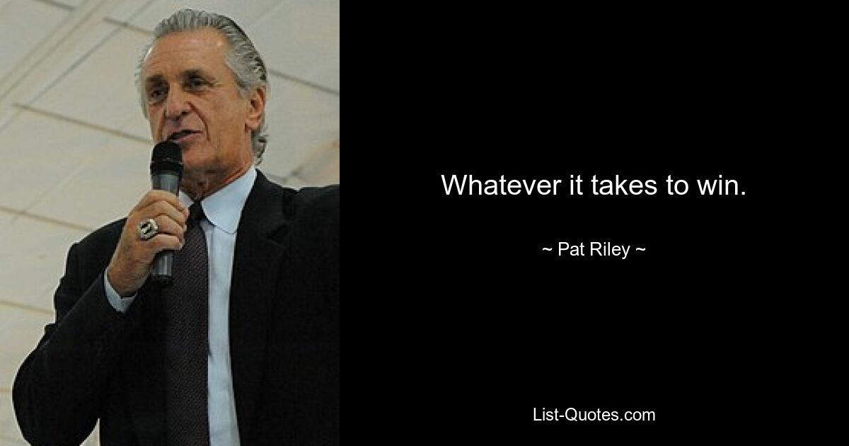 Whatever it takes to win. — © Pat Riley