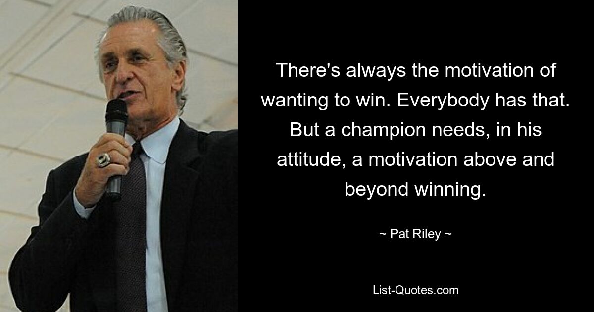 There's always the motivation of wanting to win. Everybody has that. But a champion needs, in his attitude, a motivation above and beyond winning. — © Pat Riley