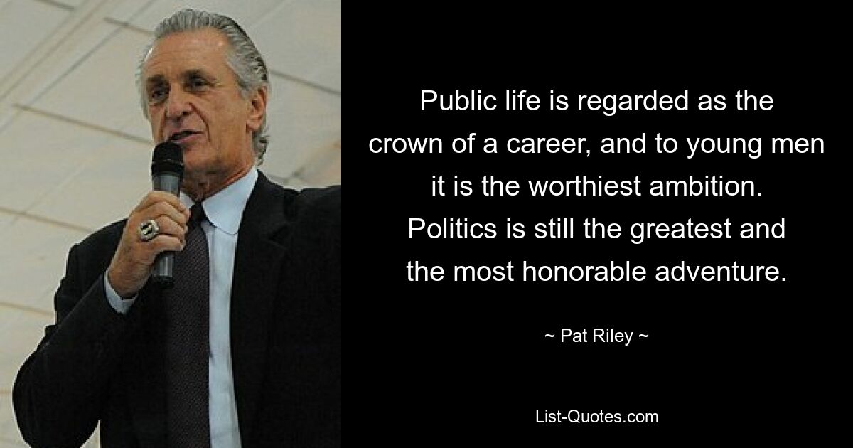 Public life is regarded as the crown of a career, and to young men it is the worthiest ambition. Politics is still the greatest and the most honorable adventure. — © Pat Riley