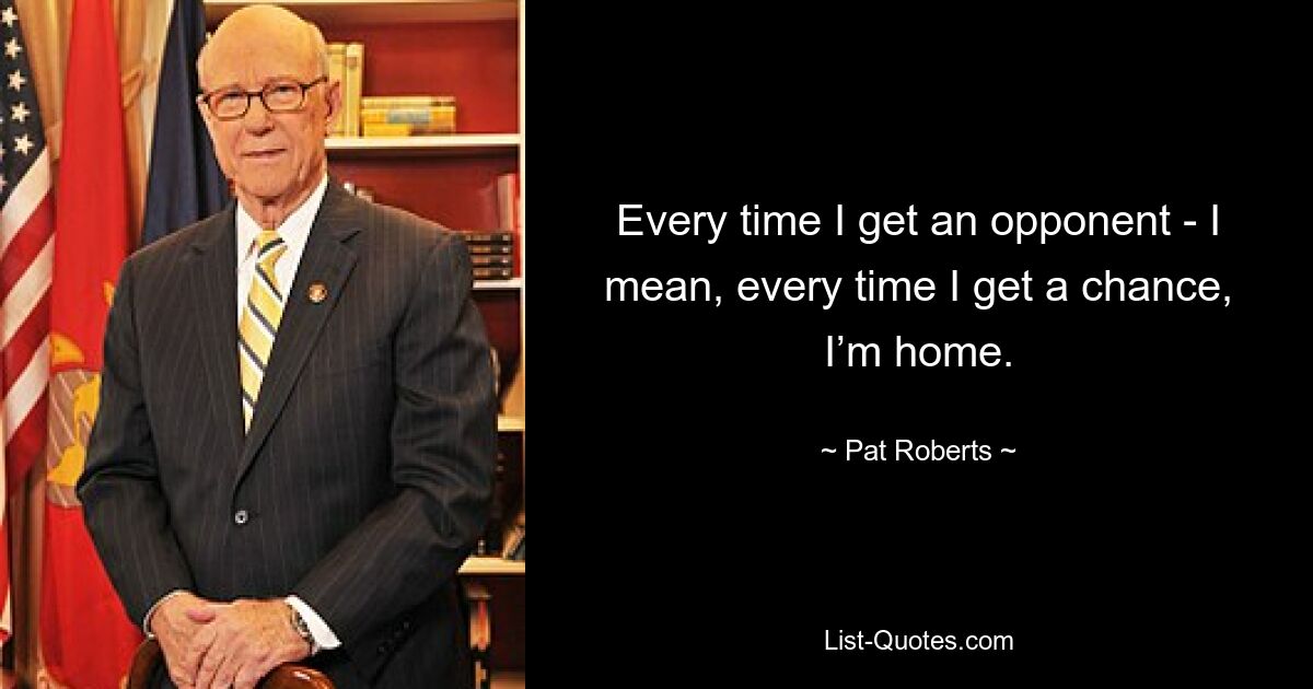 Every time I get an opponent - I mean, every time I get a chance, I’m home. — © Pat Roberts