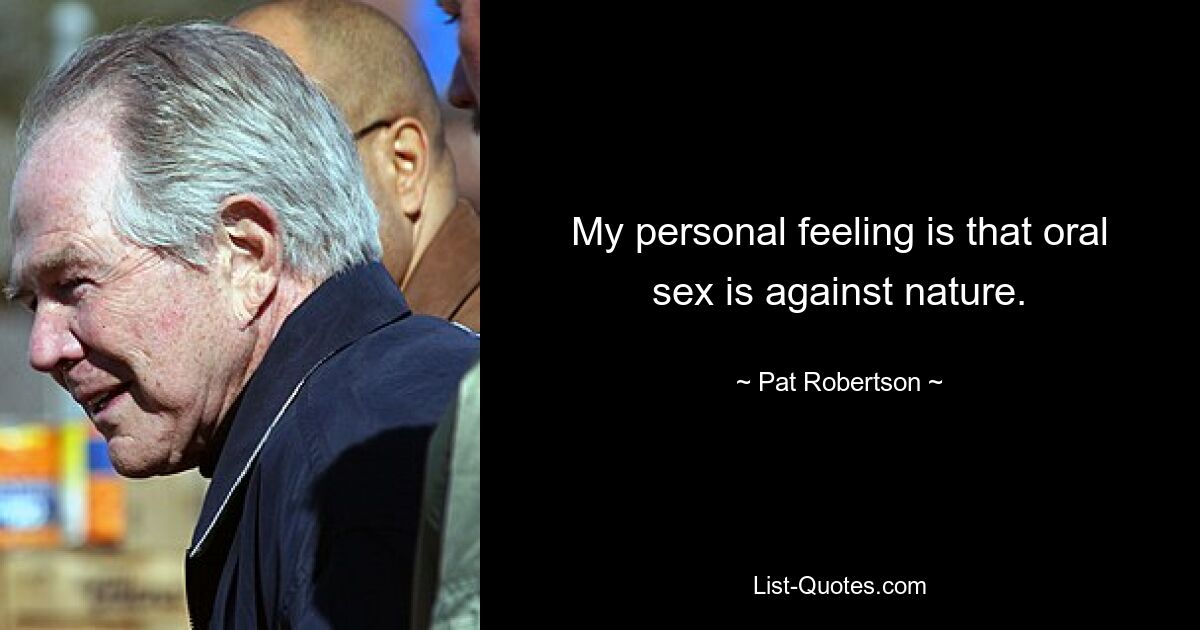 My personal feeling is that oral sex is against nature. — © Pat Robertson