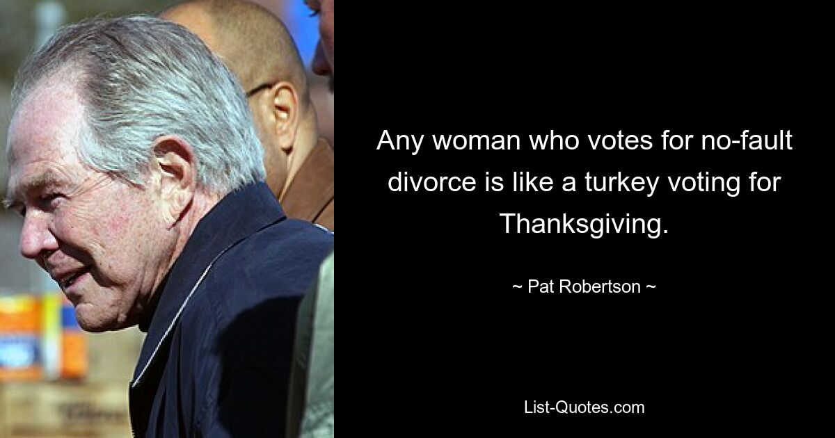 Any woman who votes for no-fault divorce is like a turkey voting for Thanksgiving. — © Pat Robertson