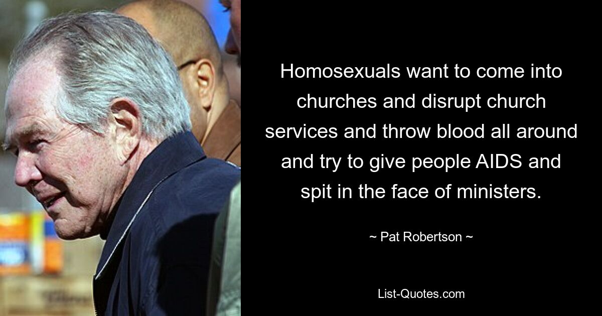 Homosexuals want to come into churches and disrupt church services and throw blood all around and try to give people AIDS and spit in the face of ministers. — © Pat Robertson