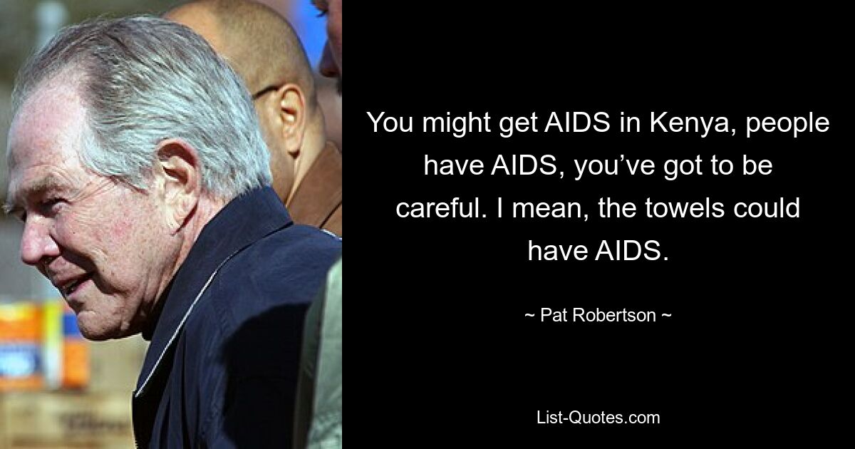 You might get AIDS in Kenya, people have AIDS, you’ve got to be careful. I mean, the towels could have AIDS. — © Pat Robertson