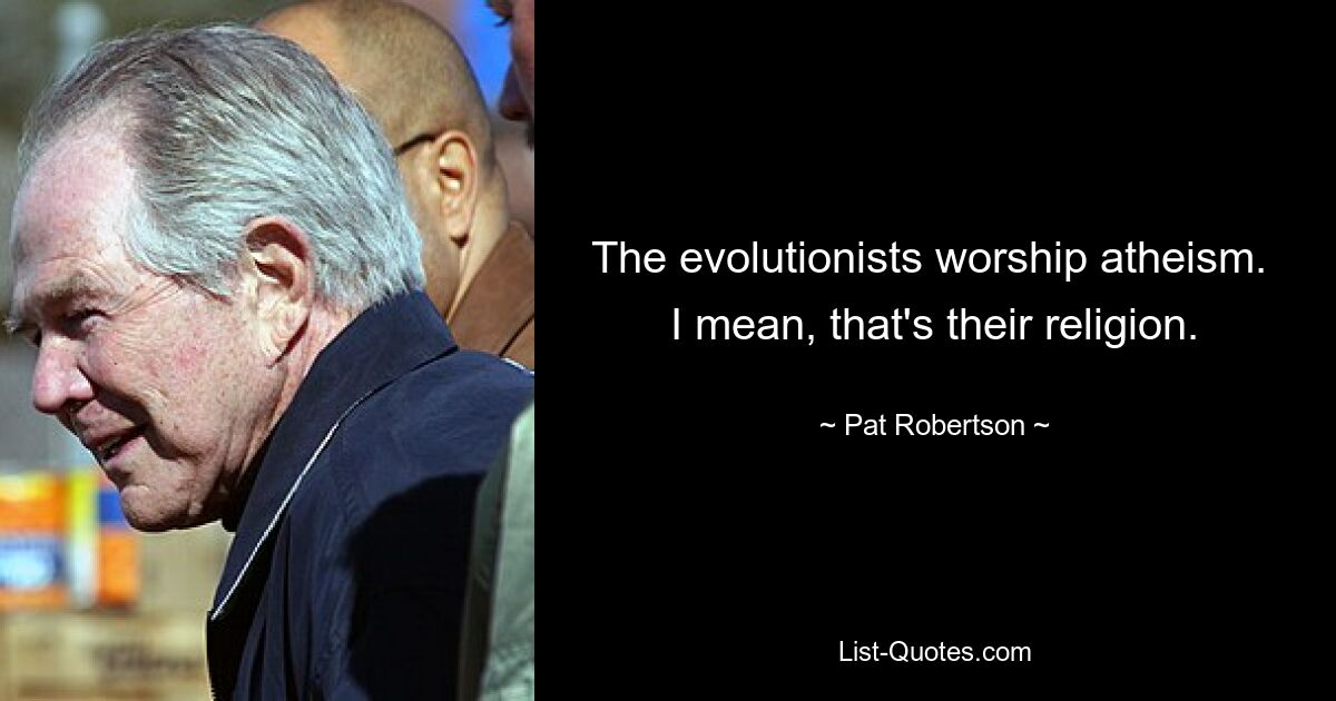 The evolutionists worship atheism.  I mean, that's their religion. — © Pat Robertson