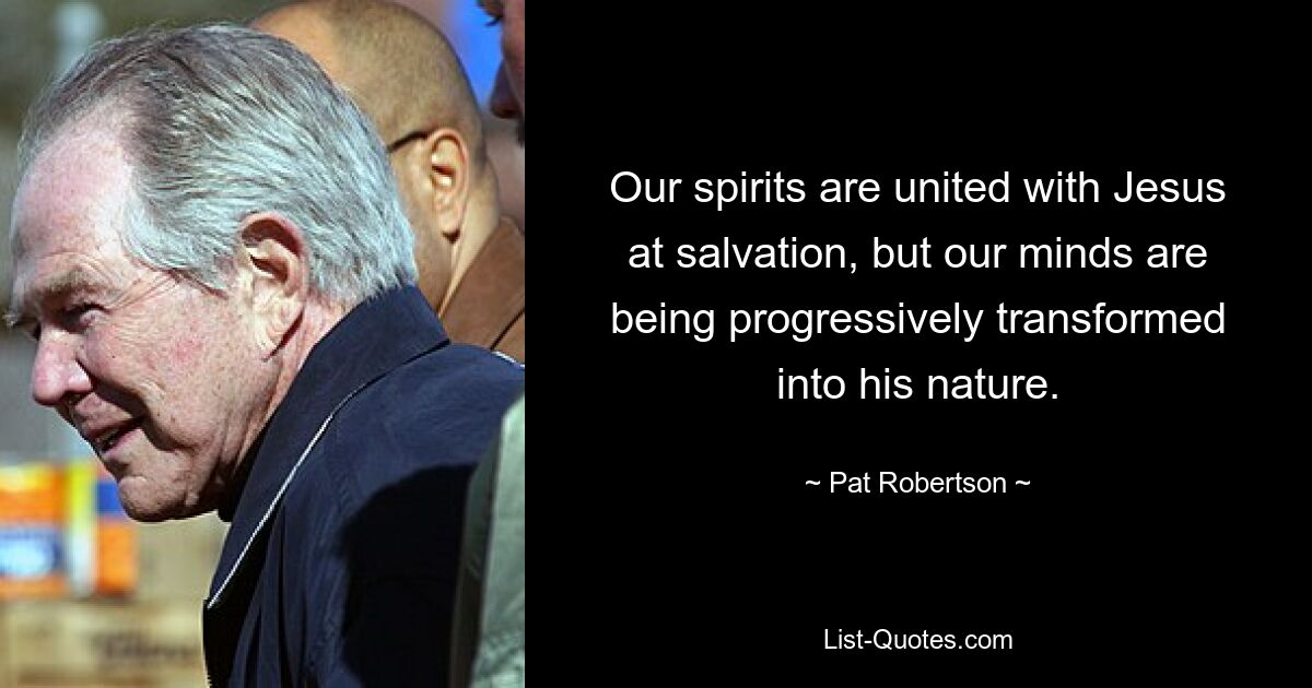 Our spirits are united with Jesus at salvation, but our minds are being progressively transformed into his nature. — © Pat Robertson