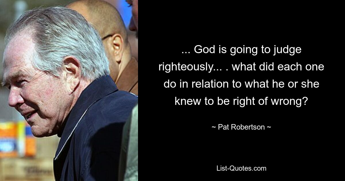 ... God is going to judge righteously... . what did each one do in relation to what he or she knew to be right of wrong? — © Pat Robertson