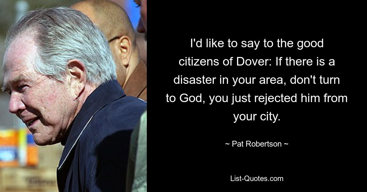 I'd like to say to the good citizens of Dover: If there is a disaster in your area, don't turn to God, you just rejected him from your city. — © Pat Robertson