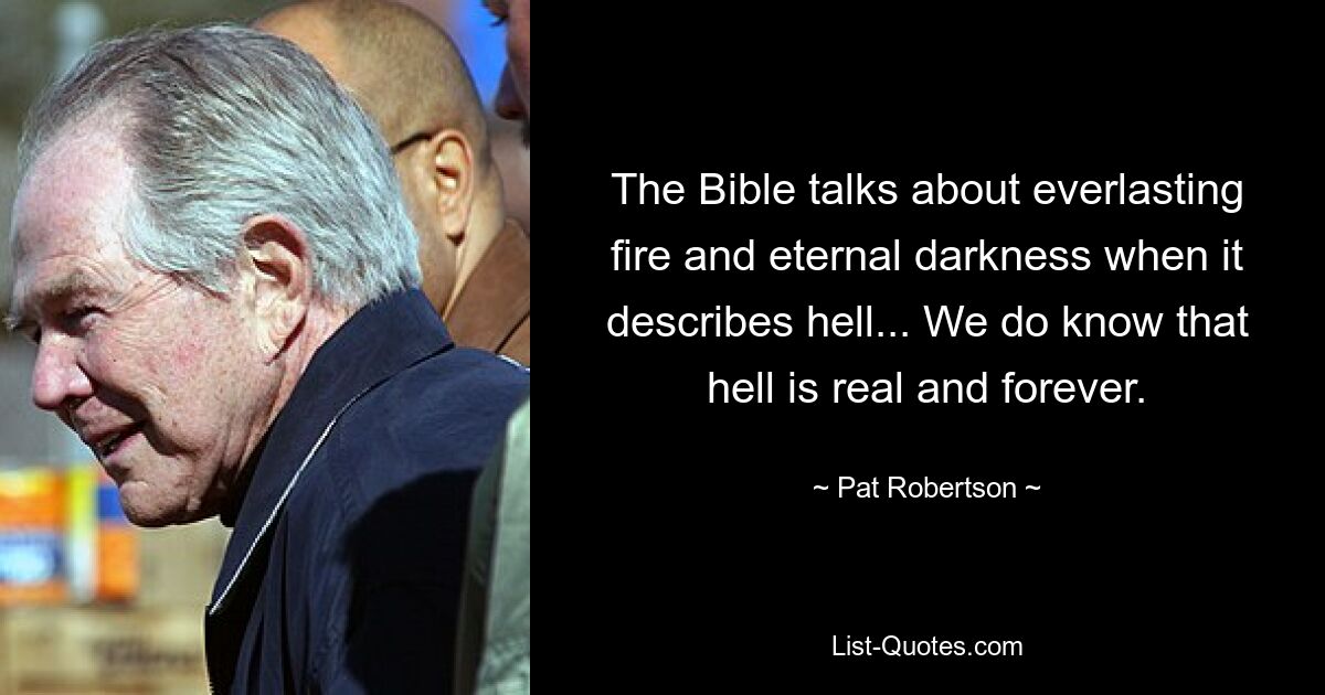 The Bible talks about everlasting fire and eternal darkness when it describes hell... We do know that hell is real and forever. — © Pat Robertson