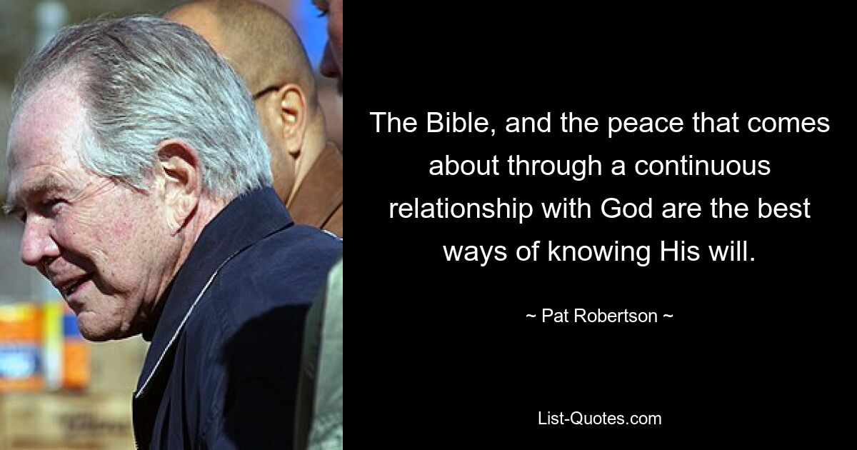 The Bible, and the peace that comes about through a continuous relationship with God are the best ways of knowing His will. — © Pat Robertson