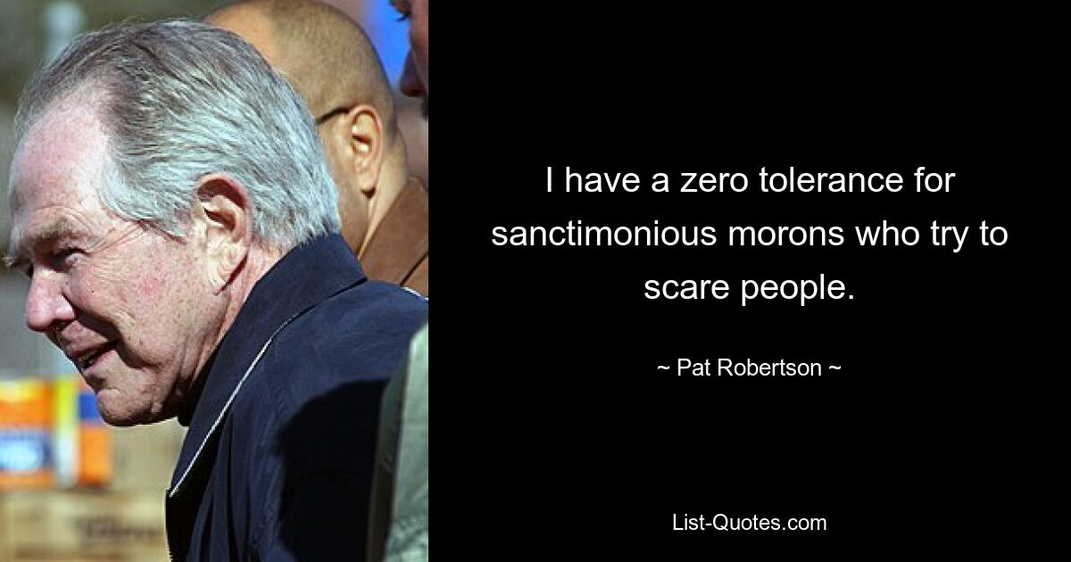 I have a zero tolerance for sanctimonious morons who try to scare people. — © Pat Robertson