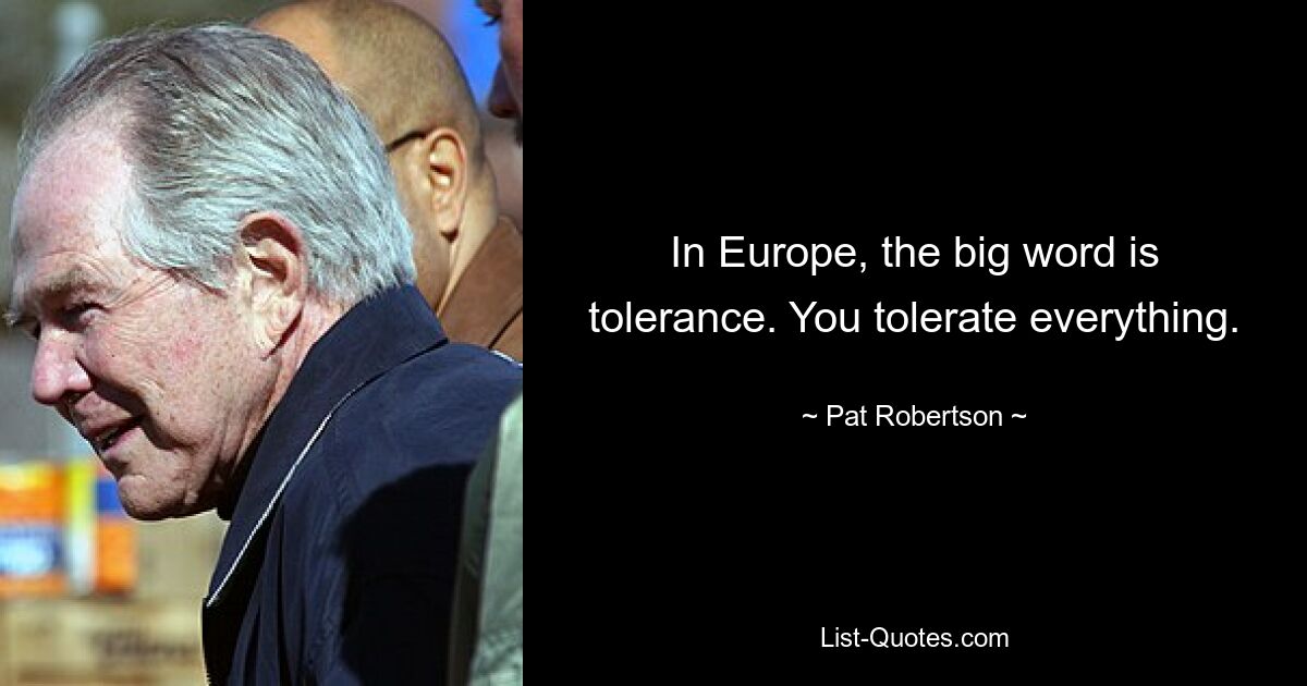 In Europe, the big word is tolerance. You tolerate everything. — © Pat Robertson