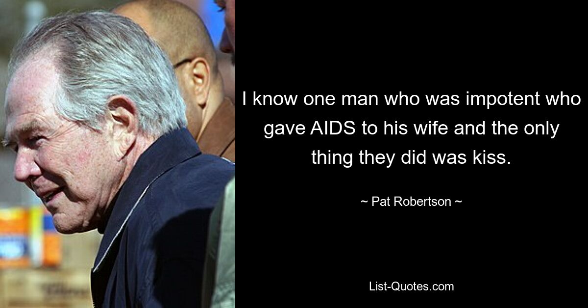 I know one man who was impotent who gave AIDS to his wife and the only thing they did was kiss. — © Pat Robertson