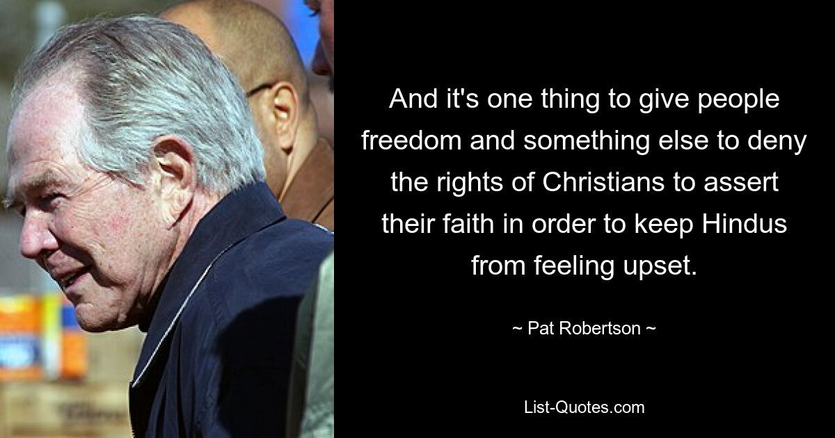 And it's one thing to give people freedom and something else to deny the rights of Christians to assert their faith in order to keep Hindus from feeling upset. — © Pat Robertson