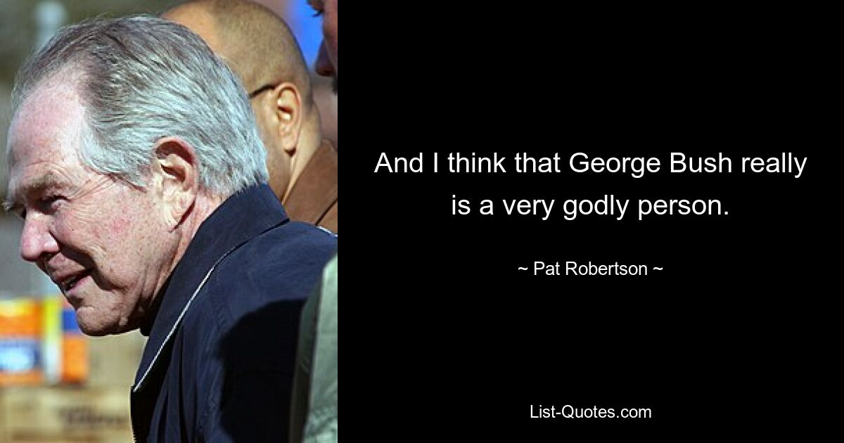 And I think that George Bush really is a very godly person. — © Pat Robertson