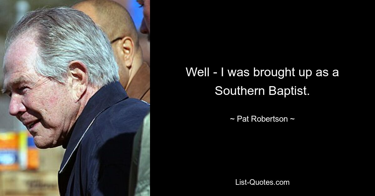 Well - I was brought up as a Southern Baptist. — © Pat Robertson