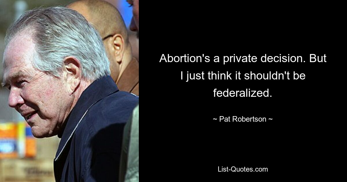 Abortion's a private decision. But I just think it shouldn't be federalized. — © Pat Robertson