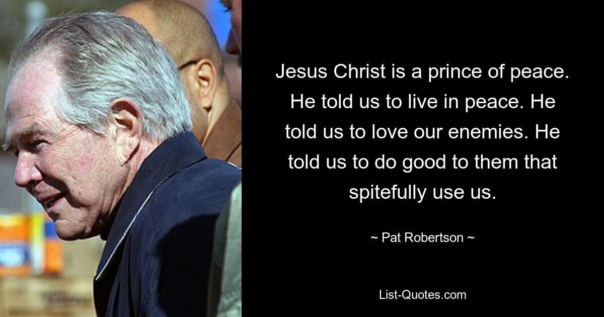 Jesus Christ is a prince of peace. He told us to live in peace. He told us to love our enemies. He told us to do good to them that spitefully use us. — © Pat Robertson