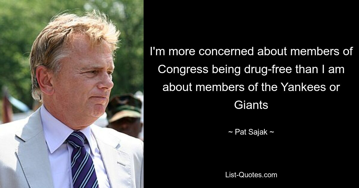 I'm more concerned about members of Congress being drug-free than I am about members of the Yankees or Giants — © Pat Sajak