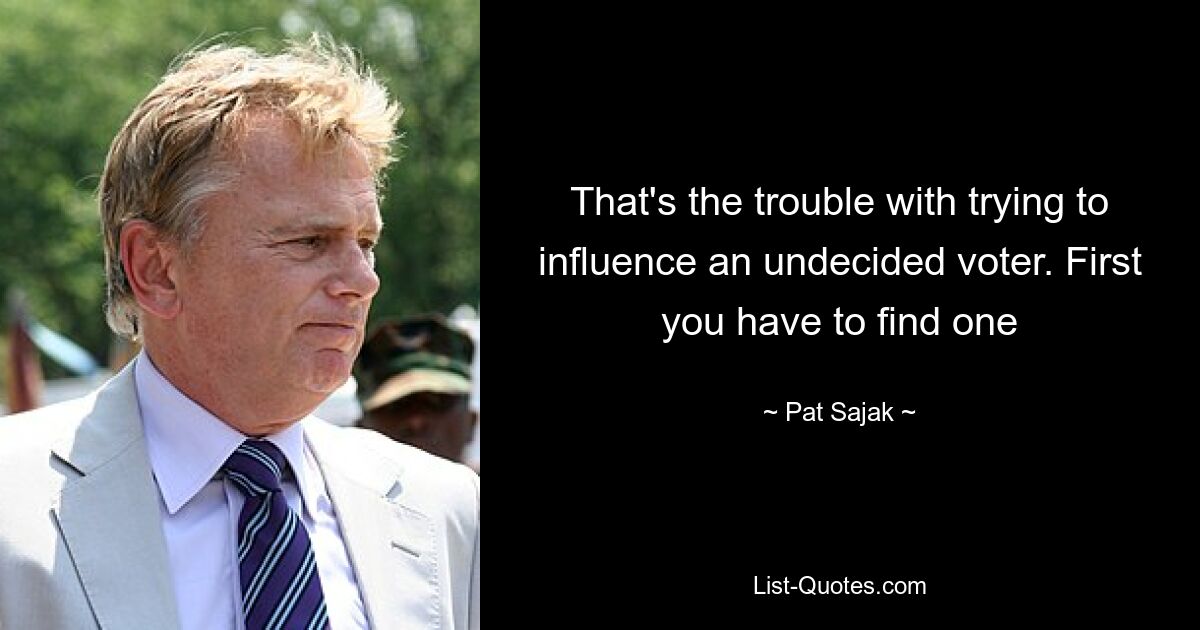 That's the trouble with trying to influence an undecided voter. First you have to find one — © Pat Sajak